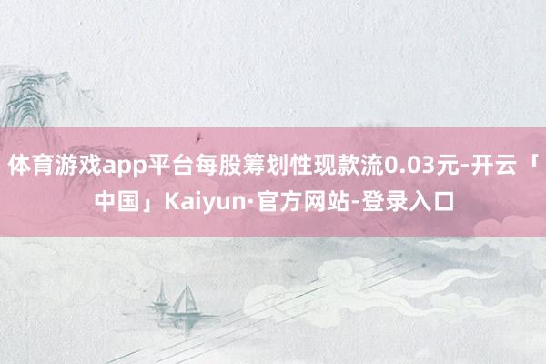 体育游戏app平台每股筹划性现款流0.03元-开云「中国」Kaiyun·官方网站-登录入口