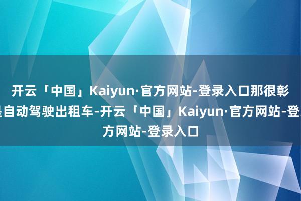 开云「中国」Kaiyun·官方网站-登录入口那很彰着不是自动驾驶出租车-开云「中国」Kaiyun·官方网站-登录入口
