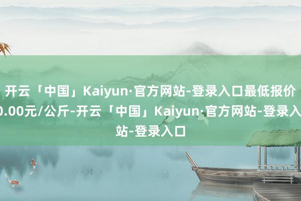 开云「中国」Kaiyun·官方网站-登录入口最低报价30.00元/公斤-开云「中国」Kaiyun·官方网站-登录入口