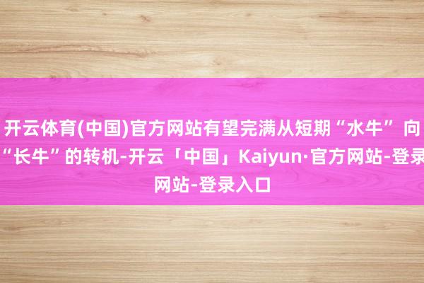 开云体育(中国)官方网站有望完满从短期“水牛” 向抓续“长牛”的转机-开云「中国」Kaiyun·官方网站-登录入口