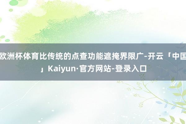 欧洲杯体育比传统的点查功能遮掩界限广-开云「中国」Kaiyun·官方网站-登录入口
