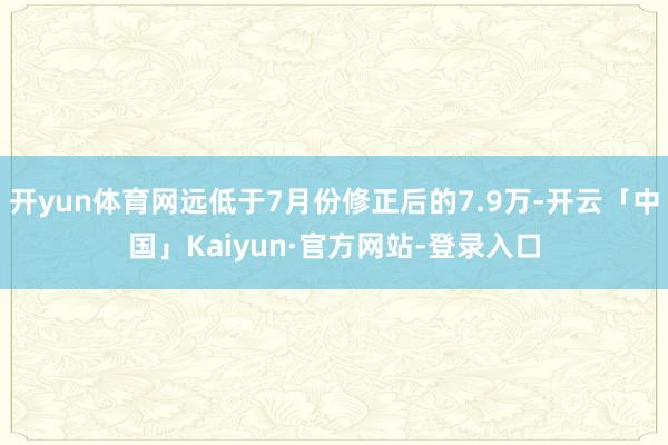 开yun体育网远低于7月份修正后的7.9万-开云「中国」Kaiyun·官方网站-登录入口