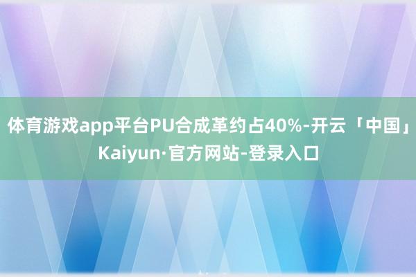 体育游戏app平台PU合成革约占40%-开云「中国」Kaiyun·官方网站-登录入口