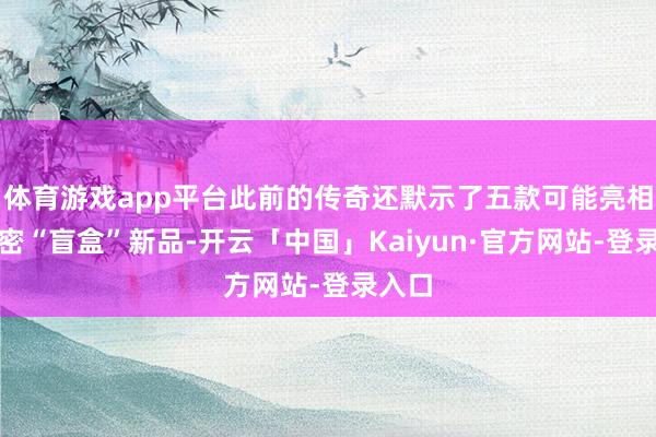 体育游戏app平台此前的传奇还默示了五款可能亮相的奥密“盲盒”新品-开云「中国」Kaiyun·官方网站-登录入口