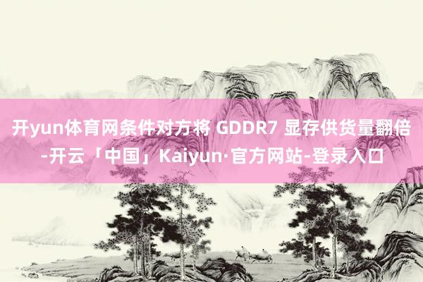 开yun体育网条件对方将 GDDR7 显存供货量翻倍-开云「中国」Kaiyun·官方网站-登录入口