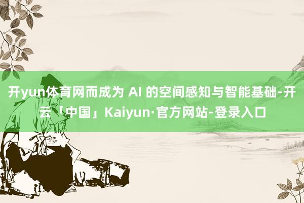 开yun体育网而成为 AI 的空间感知与智能基础-开云「中国」Kaiyun·官方网站-登录入口