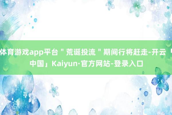 体育游戏app平台"荒诞投流"期间行将赶走-开云「中国」Kaiyun·官方网站-登录入口
