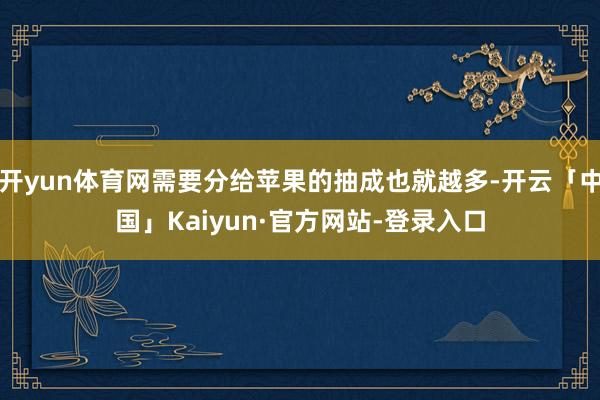 开yun体育网需要分给苹果的抽成也就越多-开云「中国」Kaiyun·官方网站-登录入口