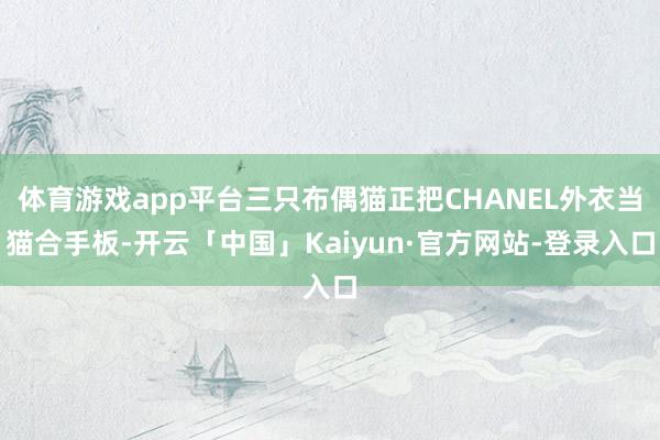 体育游戏app平台三只布偶猫正把CHANEL外衣当猫合手板-开云「中国」Kaiyun·官方网站-登录入口