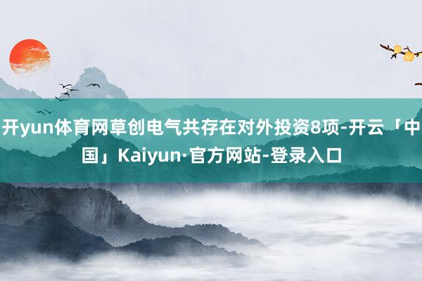 开yun体育网草创电气共存在对外投资8项-开云「中国」Kaiyun·官方网站-登录入口