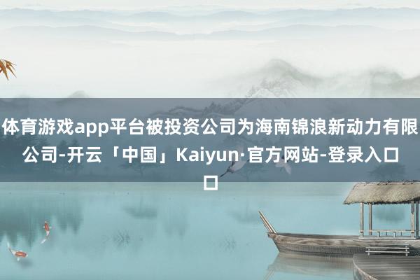 体育游戏app平台被投资公司为海南锦浪新动力有限公司-开云「中国」Kaiyun·官方网站-登录入口