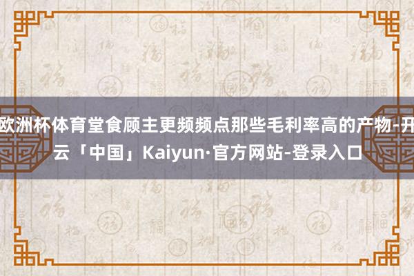 欧洲杯体育堂食顾主更频频点那些毛利率高的产物-开云「中国」Kaiyun·官方网站-登录入口
