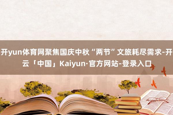 开yun体育网聚焦国庆中秋“两节”文旅耗尽需求-开云「中国」Kaiyun·官方网站-登录入口