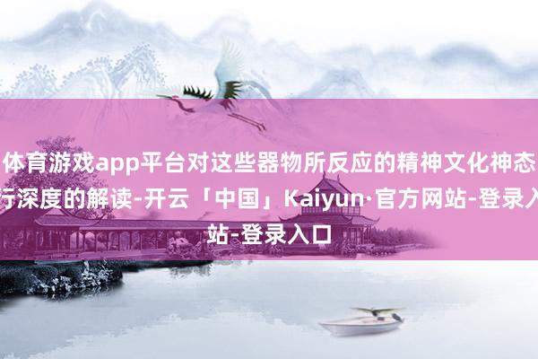 体育游戏app平台对这些器物所反应的精神文化神态进行深度的解读-开云「中国」Kaiyun·官方网站-登录入口