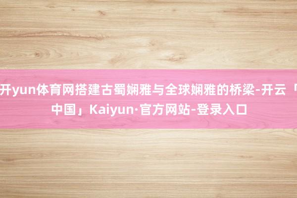 开yun体育网搭建古蜀娴雅与全球娴雅的桥梁-开云「中国」Kaiyun·官方网站-登录入口