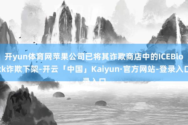 开yun体育网苹果公司已将其诈欺商店中的ICEBlock诈欺下架-开云「中国」Kaiyun·官方网站-登录入口
