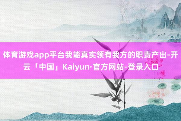 体育游戏app平台我能真实领有我方的职责产出-开云「中国」Kaiyun·官方网站-登录入口