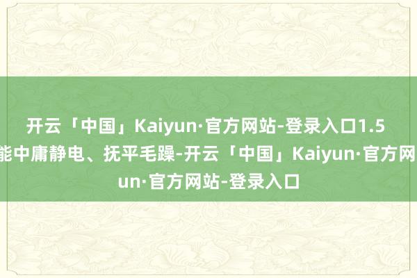 开云「中国」Kaiyun·官方网站-登录入口1.5 亿级负离子能中庸静电、抚平毛躁-开云「中国」Kaiyun·官方网站-登录入口