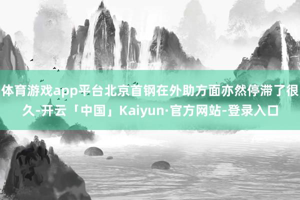体育游戏app平台北京首钢在外助方面亦然停滞了很久-开云「中国」Kaiyun·官方网站-登录入口