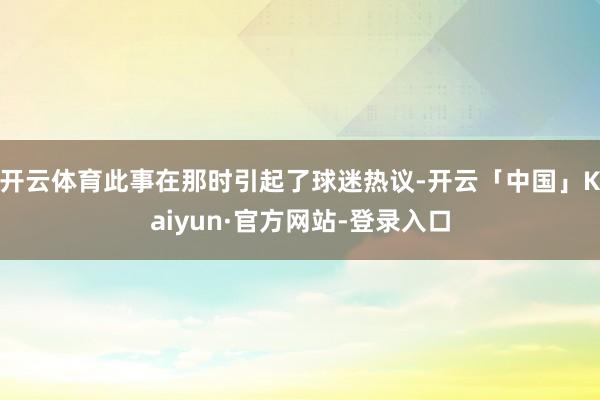 开云体育此事在那时引起了球迷热议-开云「中国」Kaiyun·官方网站-登录入口