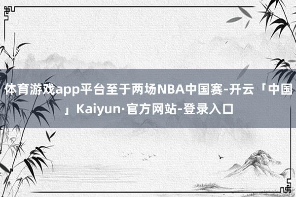 体育游戏app平台至于两场NBA中国赛-开云「中国」Kaiyun·官方网站-登录入口