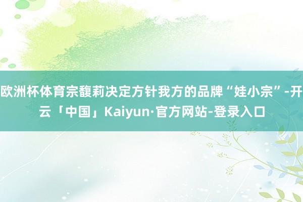 欧洲杯体育宗馥莉决定方针我方的品牌“娃小宗”-开云「中国」Kaiyun·官方网站-登录入口