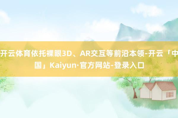 开云体育依托裸眼3D、AR交互等前沿本领-开云「中国」Kaiyun·官方网站-登录入口