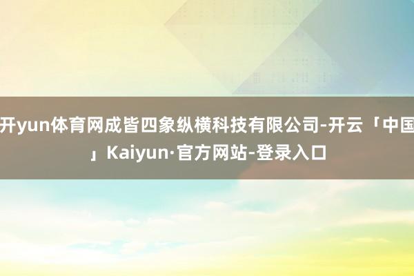 开yun体育网成皆四象纵横科技有限公司-开云「中国」Kaiyun·官方网站-登录入口
