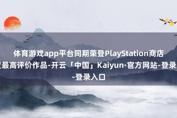 体育游戏app平台同期荣登PlayStation商店年度最高评价作品-开云「中国」Kaiyun·官方网站-登录入口