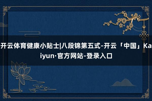 开云体育健康小贴士|八段锦第五式-开云「中国」Kaiyun·官方网站-登录入口
