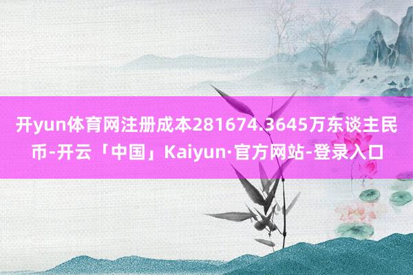 开yun体育网注册成本281674.3645万东谈主民币-开云「中国」Kaiyun·官方网站-登录入口