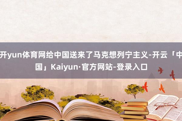 开yun体育网给中国送来了马克想列宁主义-开云「中国」Kaiyun·官方网站-登录入口