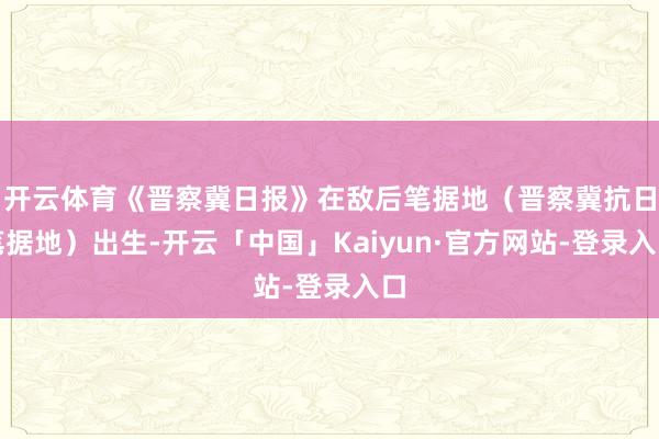 开云体育《晋察冀日报》在敌后笔据地(晋察冀抗日笔据地)出生-开云「中国」Kaiyun·官方网站-登录入口