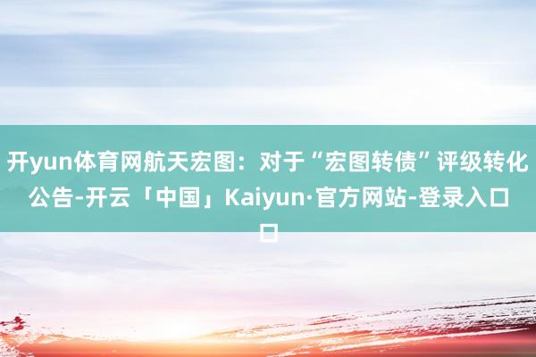 开yun体育网航天宏图：对于“宏图转债”评级转化公告-开云「中国」Kaiyun·官方网站-登录入口