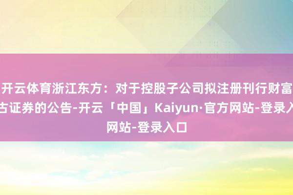 开云体育浙江东方：对于控股子公司拟注册刊行财富复古证券的公告-开云「中国」Kaiyun·官方网站-登录入口