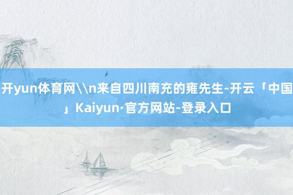 开yun体育网\n来自四川南充的雍先生-开云「中国」Kaiyun·官方网站-登录入口