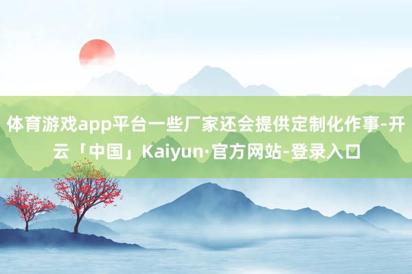 体育游戏app平台一些厂家还会提供定制化作事-开云「中国」Kaiyun·官方网站-登录入口