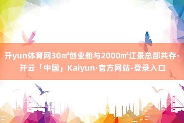 开yun体育网30㎡创业舱与2000㎡江景总部共存-开云「中国」Kaiyun·官方网站-登录入口