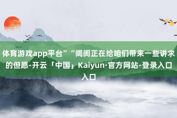 体育游戏app平台”“阛阓正在给咱们带来一些讲求的但愿-开云「中国」Kaiyun·官方网站-登录入口