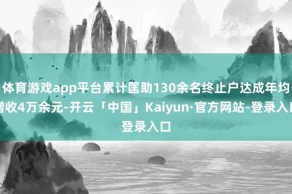 体育游戏app平台累计匡助130余名终止户达成年均增收4万余元-开云「中国」Kaiyun·官方网站-登录入口
