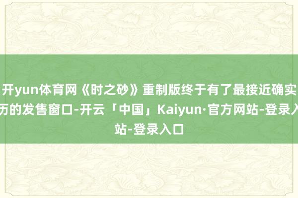 开yun体育网《时之砂》重制版终于有了最接近确实日历的发售窗口-开云「中国」Kaiyun·官方网站-登录入口