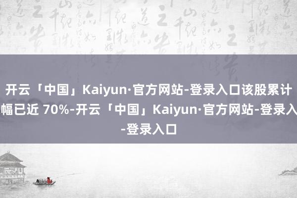 开云「中国」Kaiyun·官方网站-登录入口该股累计涨幅已近 70%-开云「中国」Kaiyun·官方网站-登录入口