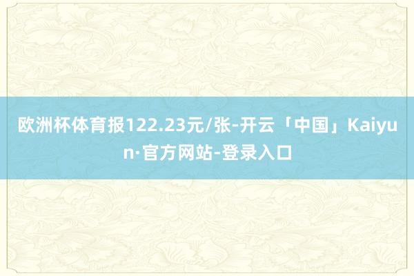 欧洲杯体育报122.23元/张-开云「中国」Kaiyun·官方网站-登录入口