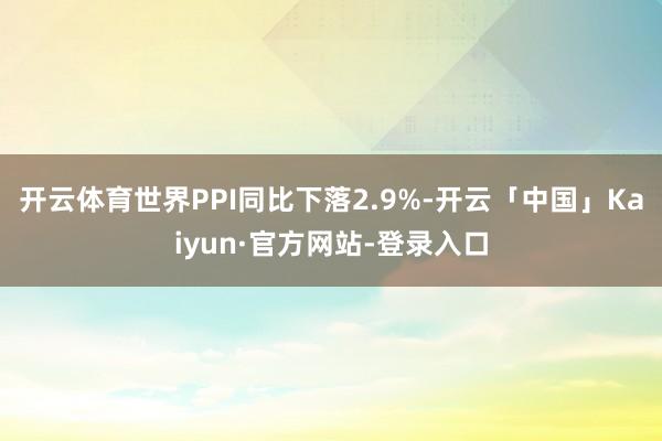 开云体育世界PPI同比下落2.9%-开云「中国」Kaiyun·官方网站-登录入口