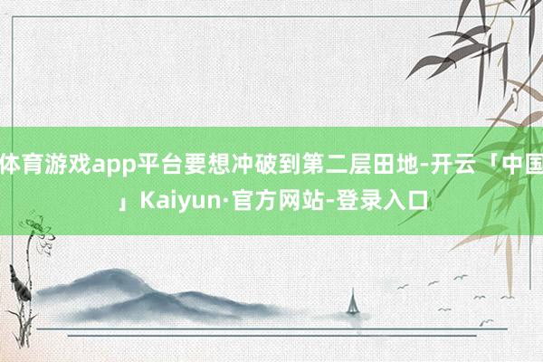 体育游戏app平台要想冲破到第二层田地-开云「中国」Kaiyun·官方网站-登录入口