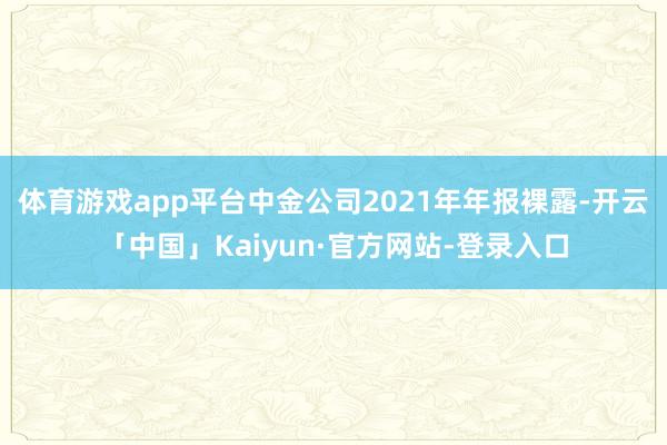 体育游戏app平台中金公司2021年年报裸露-开云「中国」Kaiyun·官方网站-登录入口