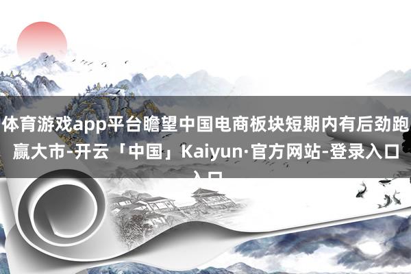 体育游戏app平台瞻望中国电商板块短期内有后劲跑赢大市-开云「中国」Kaiyun·官方网站-登录入口