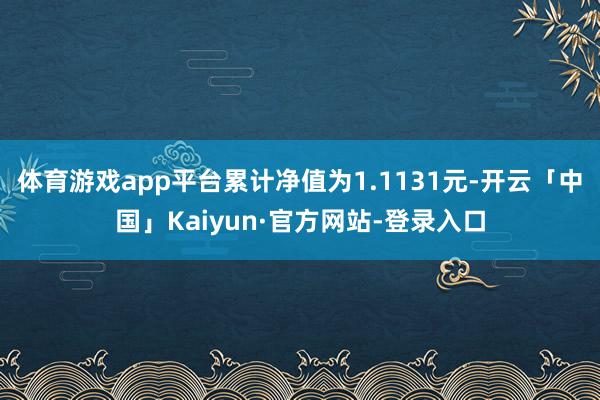 体育游戏app平台累计净值为1.1131元-开云「中国」Kaiyun·官方网站-登录入口