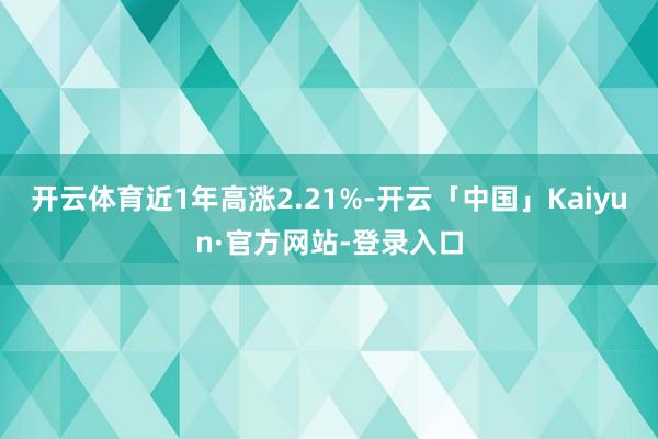 开云体育近1年高涨2.21%-开云「中国」Kaiyun·官方网站-登录入口
