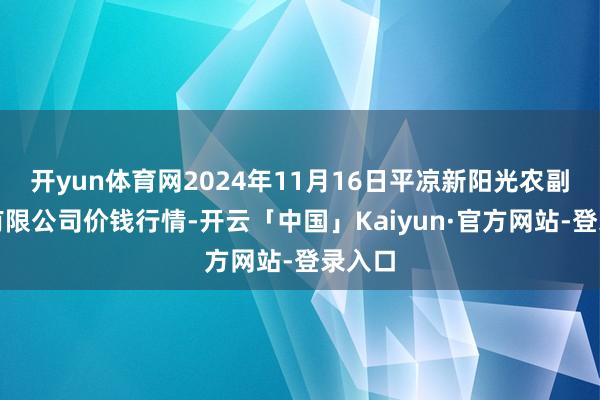 开yun体育网2024年11月16日平凉新阳光农副居品有限公司价钱行情-开云「中国」Kaiyun·官方网站-登录入口